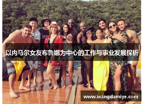 以内马尔女友布鲁娜为中心的工作与事业发展探析