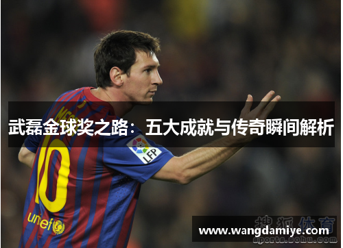 武磊金球奖之路：五大成就与传奇瞬间解析