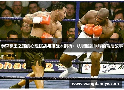 泰森拳王之路的心理挑战与技战术剖析：从崛起到巅峰的背后故事