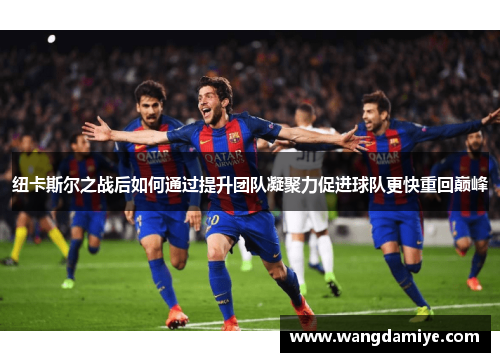 纽卡斯尔之战后如何通过提升团队凝聚力促进球队更快重回巅峰