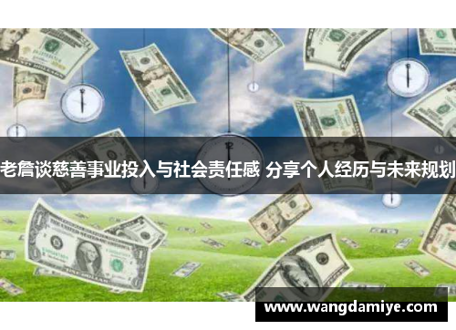 老詹谈慈善事业投入与社会责任感 分享个人经历与未来规划
