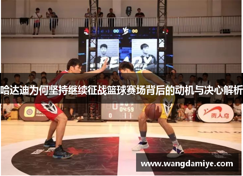 哈达迪为何坚持继续征战篮球赛场背后的动机与决心解析